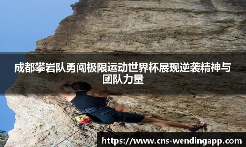 成都攀岩队勇闯极限运动世界杯展现逆袭精神与团队力量